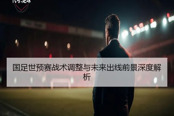 国足世预赛战术调整与未来出线前景深度解析